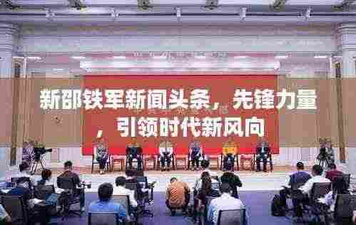 新邵铁军新闻头条，先锋力量，引领时代新风向