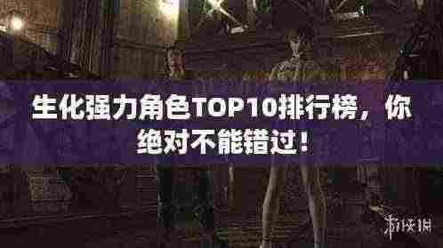 生化强力角色TOP10排行榜，你绝对不能错过！