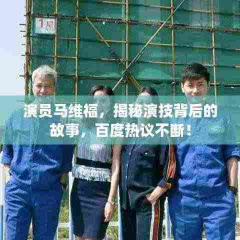 演员马维福，揭秘演技背后的故事，百度热议不断！