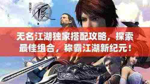 无名江湖独家搭配攻略，探索最佳组合，称霸江湖新纪元！