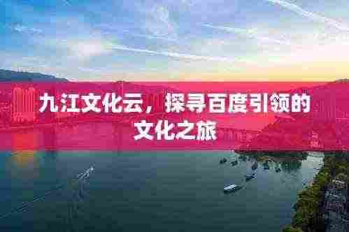 九江文化云，探寻百度引领的文化之旅