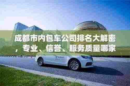 成都市内包车公司排名大解密，专业、信誉、服务质量哪家强？