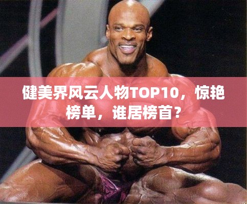 健美界风云人物TOP10，惊艳榜单，谁居榜首？
