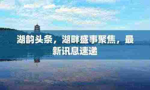 湖韵头条，湖畔盛事聚焦，最新讯息速递