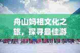 舟山妈祖文化之旅，探寻最佳游玩时光攻略