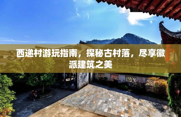 西递村游玩指南，探秘古村落，尽享徽派建筑之美