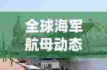 全球海军航母动态大揭秘，今日最新航母消息速递