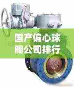 国产偏心球阀公司排行榜及行业影响力解析