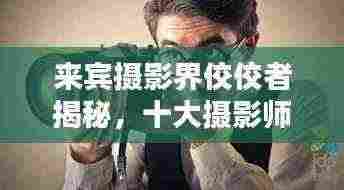 来宾摄影界佼佼者揭秘，十大摄影师排名榜单！