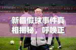 新疆假球事件真相揭秘，呼唤正义，最新视频曝光！