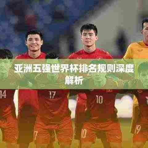 亚洲五强世界杯排名规则深度解析