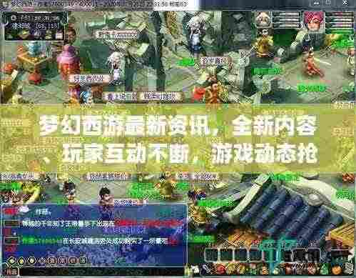 梦幻西游最新资讯，全新内容、玩家互动不断，游戏动态抢先看