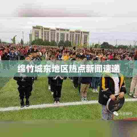 绵竹城东地区热点新闻速递