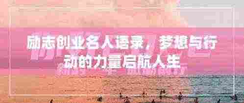 励志创业名人语录，梦想与行动的力量启航人生