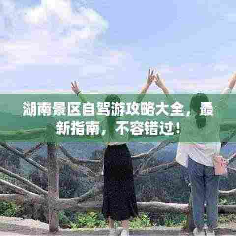 湖南景区自驾游攻略大全，最新指南，不容错过！
