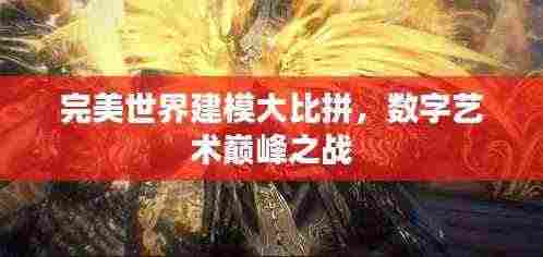 完美世界建模大比拼，数字艺术巅峰之战