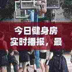今日健身房实时播报，最新动态一网打尽
