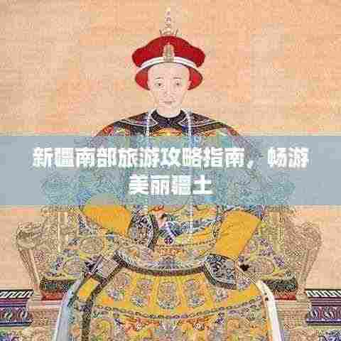 新疆南部旅游攻略指南，畅游美丽疆土