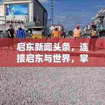 启东新闻头条，连接启东与世界，掌握最新动态与资讯的桥梁