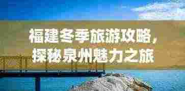 福建冬季旅游攻略，探秘泉州魅力之旅