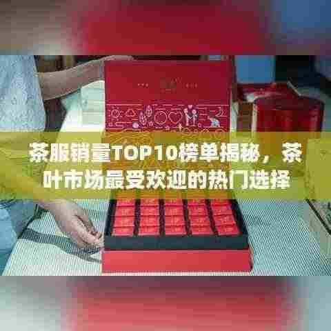 茶服销量TOP10榜单揭秘，茶叶市场最受欢迎的热门选择