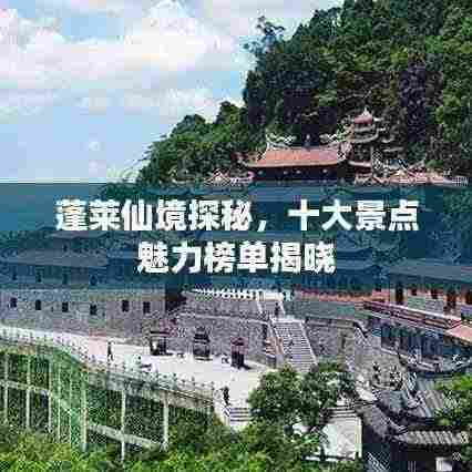 蓬莱仙境探秘，十大景点魅力榜单揭晓