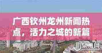 广西钦州龙州新闻热点，活力之城的新篇章开启