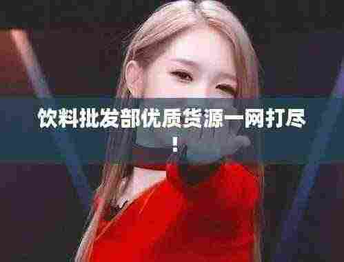 饮料批发部优质货源一网打尽！