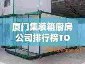 厦门集装箱厨房公司排行榜TOP榜单揭晓