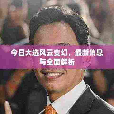 今日大选风云变幻，最新消息与全面解析