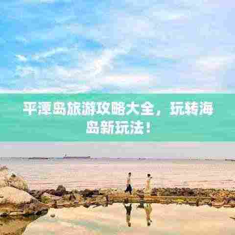 平潭岛旅游攻略大全，玩转海岛新玩法！