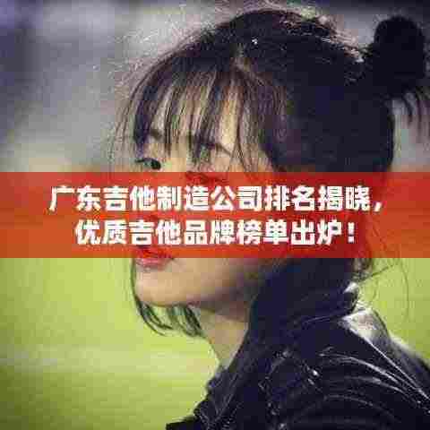 广东吉他制造公司排名揭晓，优质吉他品牌榜单出炉！