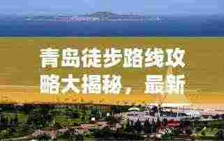 青岛徒步路线攻略大揭秘，最新路线探索海滨城市的绝美风光