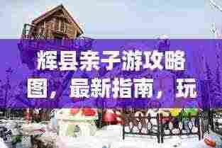 辉县亲子游攻略图，最新指南，玩转亲子之旅！