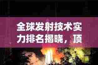 全球发射技术实力排名揭晓，顶尖发射单元悉数登场！