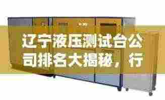 辽宁液压测试台公司排名大揭秘，行业领先的几家企业榜单揭晓！