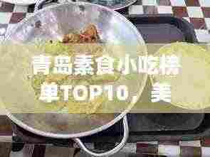 青岛素食小吃榜单TOP10，美味与健康并存，你不可错过的前十名！