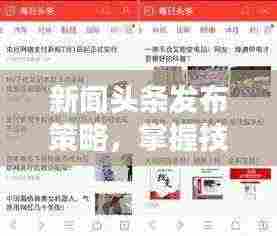 新闻头条发布策略，掌握技巧与最佳实践，轻松吸引百度收录与关注度飙升！