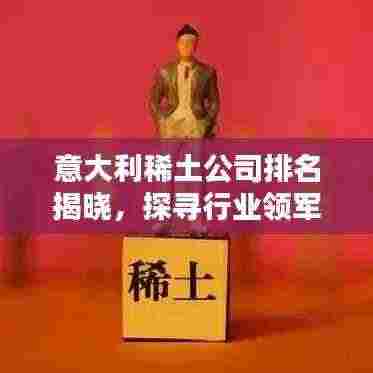 意大利稀土公司排名揭晓，探寻行业领军者