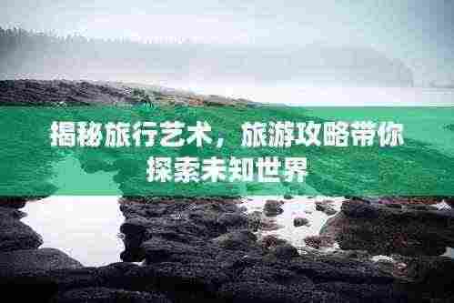 揭秘旅行艺术，旅游攻略带你探索未知世界