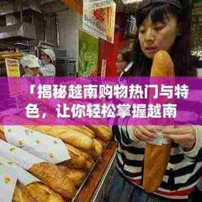「揭秘越南购物热门与特色,让你轻松掌握越南买什么!」