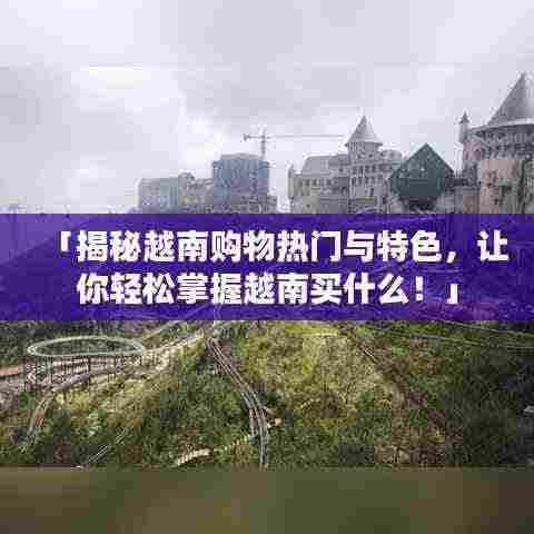 「揭秘越南购物热门与特色,让你轻松掌握越南买什么!」