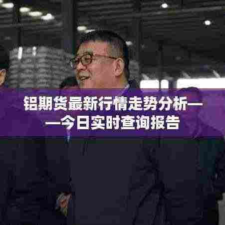 铝期货最新行情走势分析——今日实时查询报告
