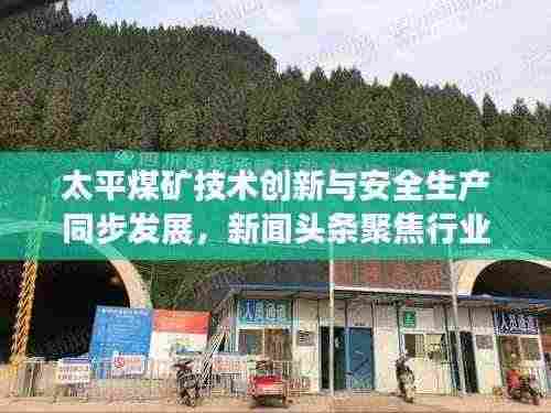 太平煤矿技术创新与安全生产同步发展，新闻头条聚焦行业前沿动态