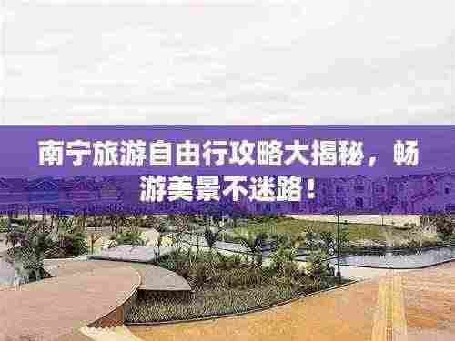 南宁旅游自由行攻略大揭秘，畅游美景不迷路！