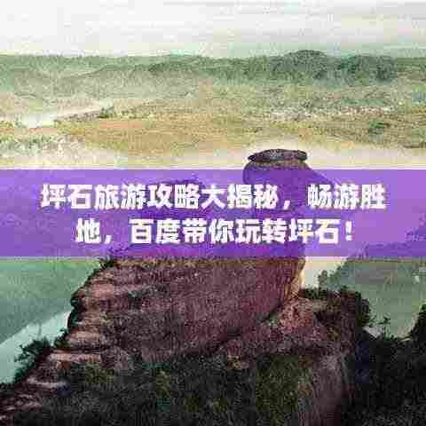 坪石旅游攻略大揭秘，畅游胜地，百度带你玩转坪石！
