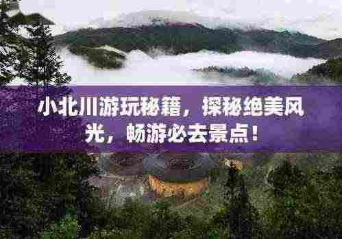 小北川游玩秘籍，探秘绝美风光，畅游必去景点！