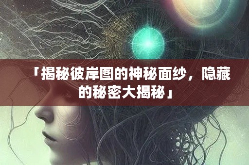 「揭秘彼岸图的神秘面纱，隐藏的秘密大揭秘」