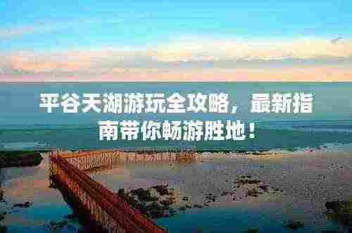 平谷天湖游玩全攻略，最新指南带你畅游胜地！