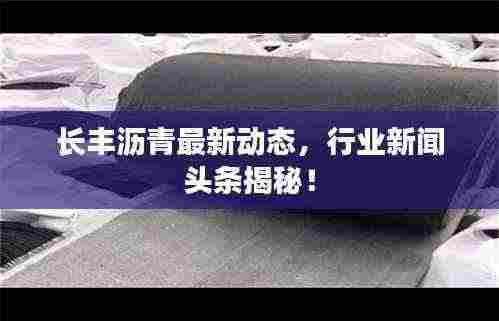长丰沥青最新动态，行业新闻头条揭秘！